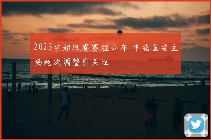 2023中超联赛赛程公布 申花国安主场轮次调整引关注
