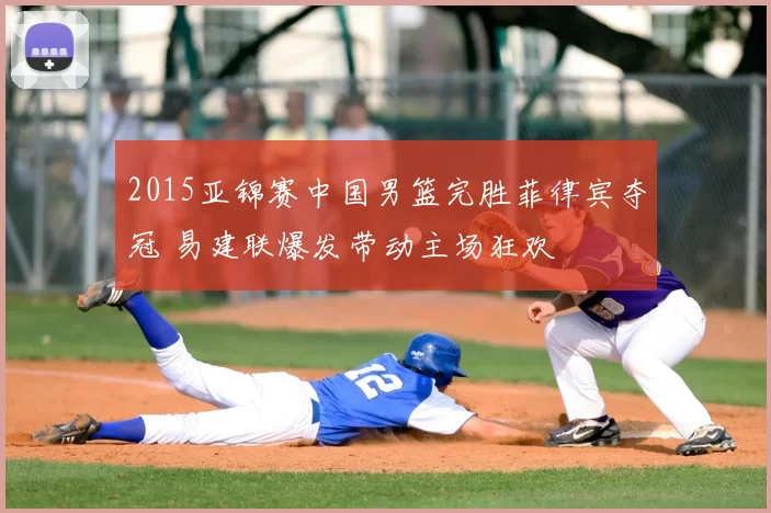 2015亚锦赛中国男篮完胜菲律宾夺冠 易建联爆发带动主场狂欢