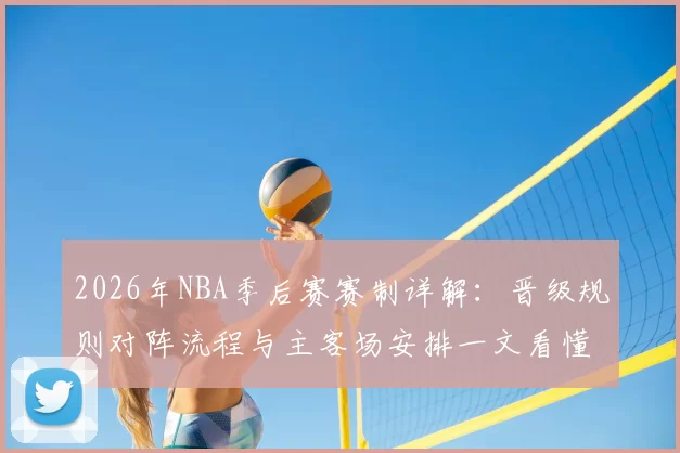 2026年NBA季后赛赛制详解：晋级规则对阵流程与主客场安排一文看懂