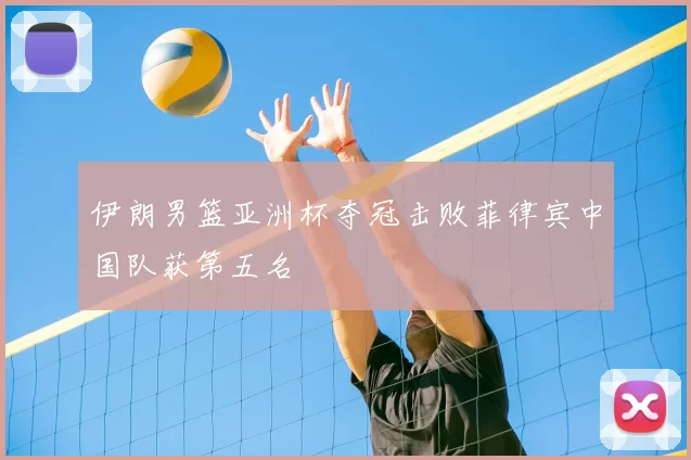 伊朗男篮亚洲杯夺冠击败菲律宾中国队获第五名