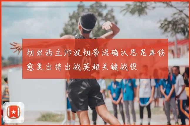 切尔西主帅波切蒂诺确认恩昆库伤愈复出将出战英超关键战役