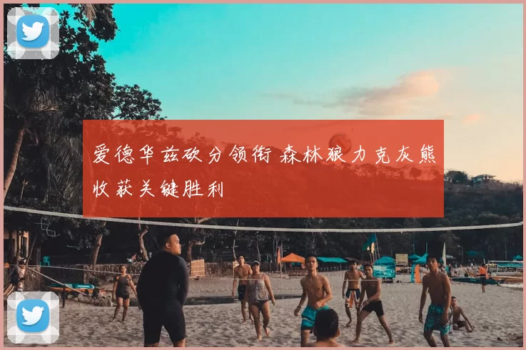 爱德华兹砍分领衔 森林狼力克灰熊收获关键胜利