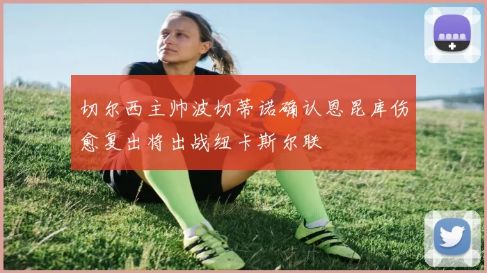 切尔西主帅波切蒂诺确认恩昆库伤愈复出将出战纽卡斯尔联