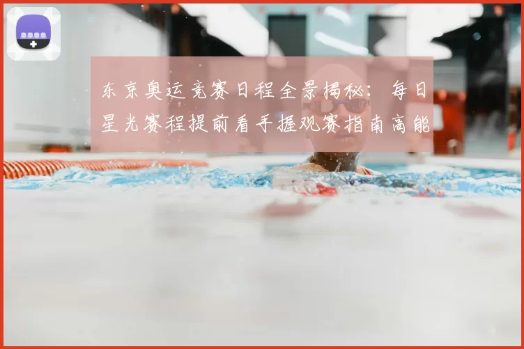 东京奥运竞赛日程全景揭秘：每日星光赛程提前看手握观赛指南高能陪练