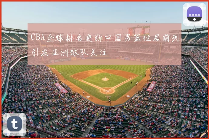 CBA全球排名更新中国男篮位居前列引发亚洲球队关注