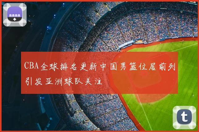 CBA全球排名更新中国男篮位居前列引发亚洲球队关注