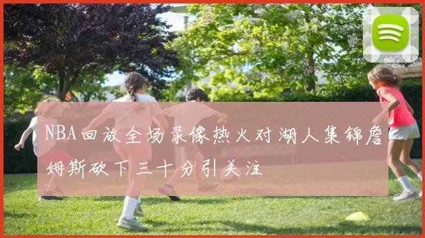 NBA回放全场录像热火对湖人集锦詹姆斯砍下三十分引关注