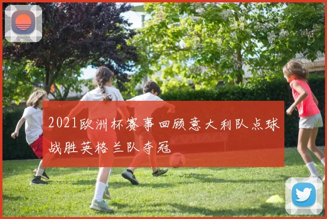 2021欧洲杯赛事回顾意大利队点球战胜英格兰队夺冠