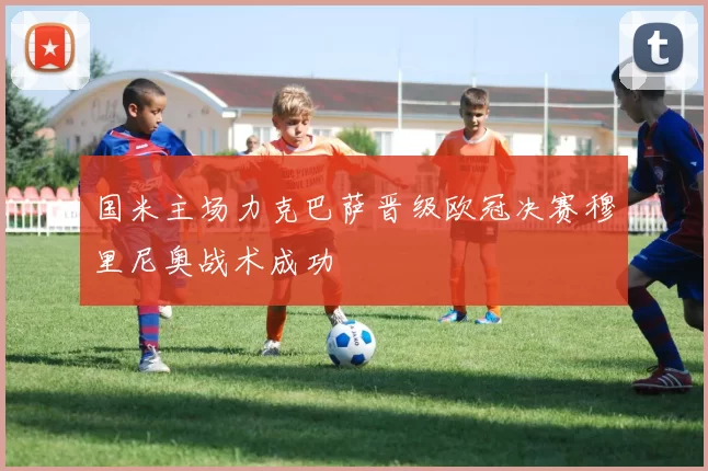 国米主场力克巴萨晋级欧冠决赛穆里尼奥战术成功