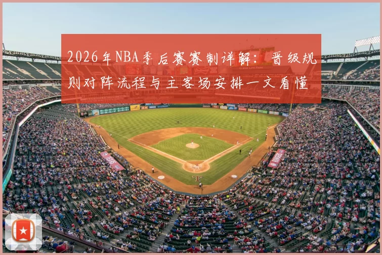 2026年NBA季后赛赛制详解：晋级规则对阵流程与主客场安排一文看懂