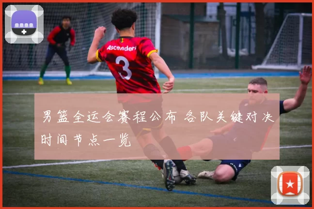 男篮全运会赛程公布 各队关键对决时间节点一览