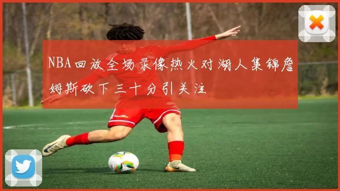 NBA回放全场录像热火对湖人集锦詹姆斯砍下三十分引关注