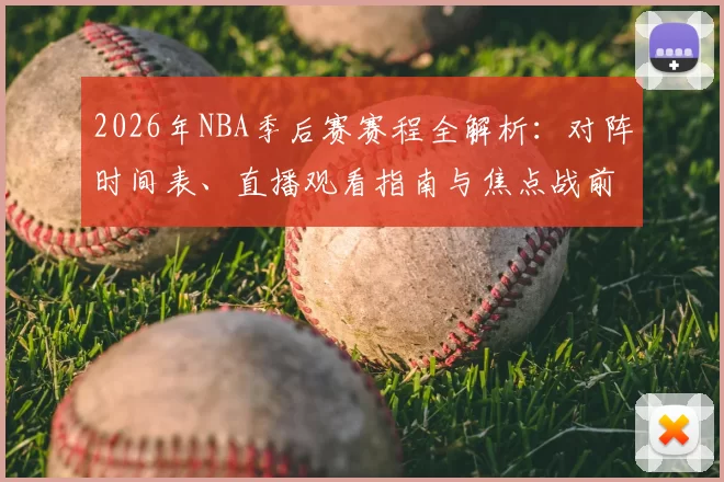 2026年NBA季后赛赛程全解析：对阵时间表、直播观看指南与焦点战前瞻