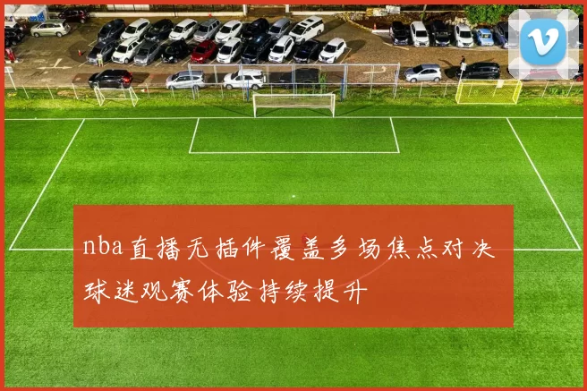 nba直播无插件覆盖多场焦点对决 球迷观赛体验持续提升