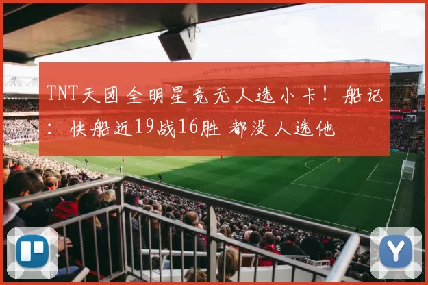 TNT天团全明星竟无人选小卡!船记:快船近19战16胜 都没人选他