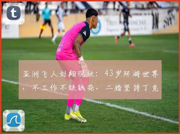 亚洲飞人刘翔现状:43岁环游世界,不工作不缺钱花,二婚坚持丁克