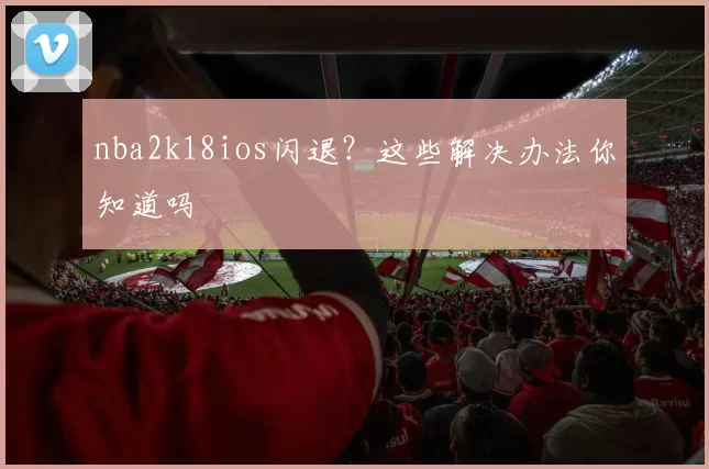 nba2k18ios闪退？这些解决办法你知道吗