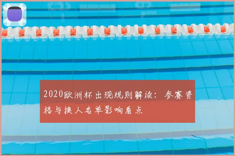 2020欧洲杯出现规则解读：参赛资格与换人名单影响看点