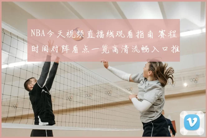 NBA今天视频直播线观看指南 赛程时间对阵看点一览高清流畅入口推荐