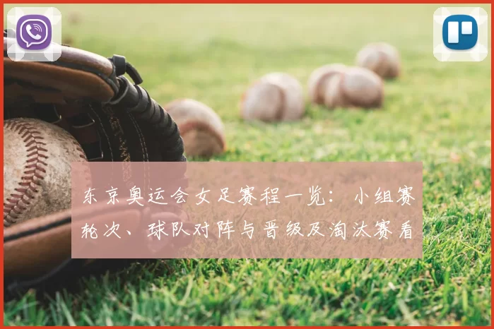 东京奥运会女足赛程一览:小组赛轮次、球队对阵与晋级及淘汰赛看点