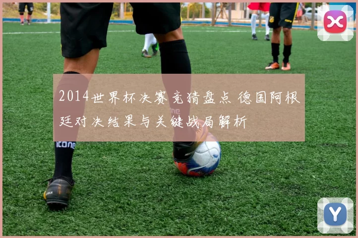 2014世界杯决赛竞猜盘点 德国阿根廷对决结果与关键战局解析