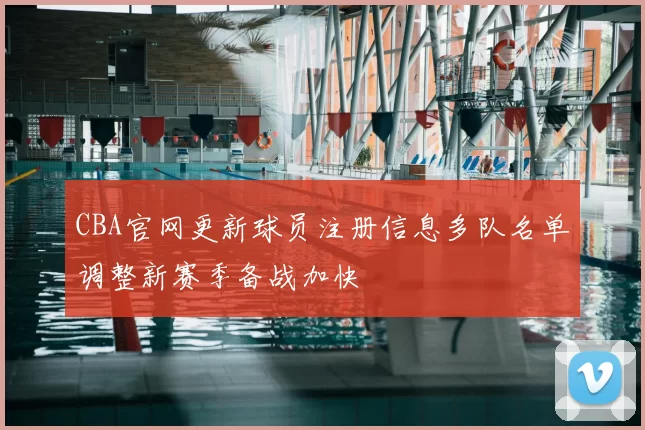 CBA官网更新球员注册信息多队名单调整新赛季备战加快