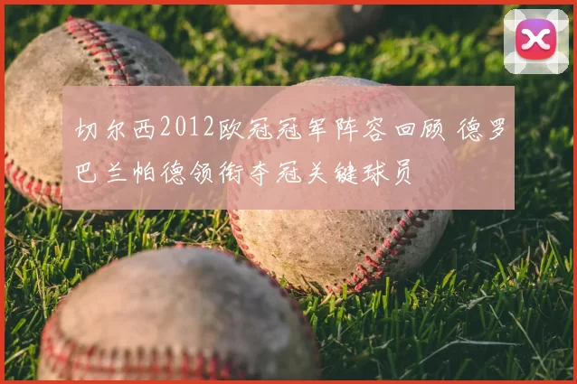 切尔西2012欧冠冠军阵容回顾 德罗巴兰帕德领衔夺冠关键球员