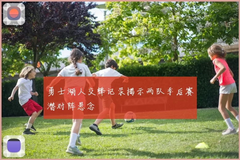 勇士湖人交锋记录揭示两队季后赛潜对阵悬念