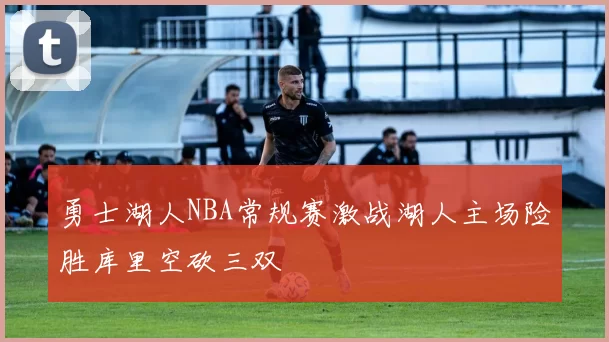 勇士湖人NBA常规赛激战湖人主场险胜库里空砍三双