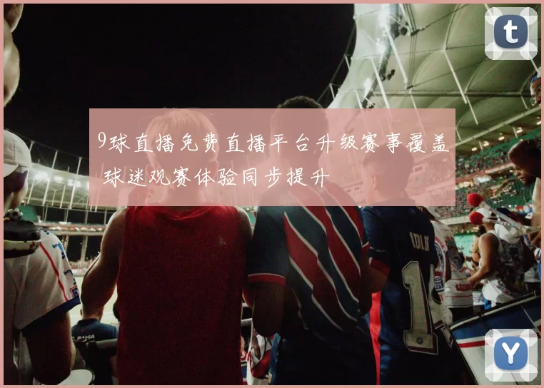9球直播免费直播平台升级赛事覆盖 球迷观赛体验同步提升