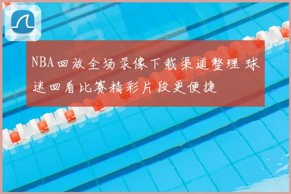NBA回放全场录像下载渠道整理 球迷回看比赛精彩片段更便捷