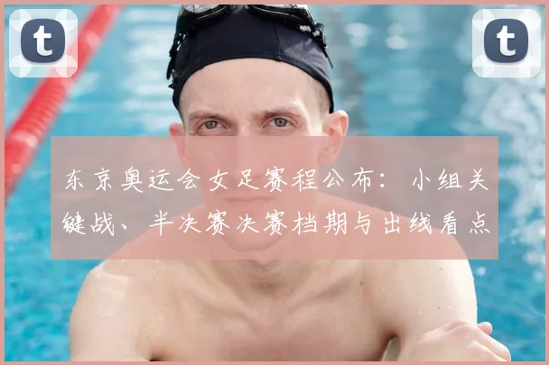 东京奥运会女足赛程公布：小组关键战、半决赛决赛档期与出线看点