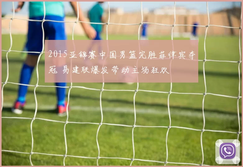 2015亚锦赛中国男篮完胜菲律宾夺冠 易建联爆发带动主场狂欢