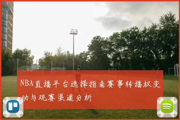 NBA直播平台选择指南赛事转播权变动与观赛渠道分析