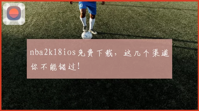 nba2k18ios免费下载,这几个渠道你不能错过!