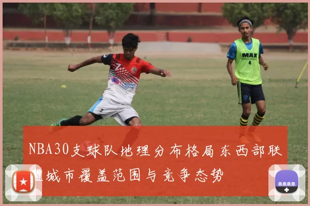 NBA30支球队地理分布格局东西部联盟城市覆盖范围与竞争态势