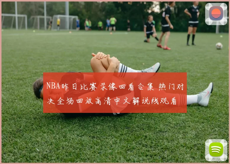 NBA昨日比赛录像回看合集 热门对决全场回放高清中文解说线观看