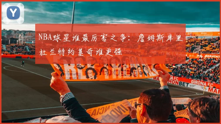 NBA球星谁最厉害之争：詹姆斯库里杜兰特约基奇谁更强