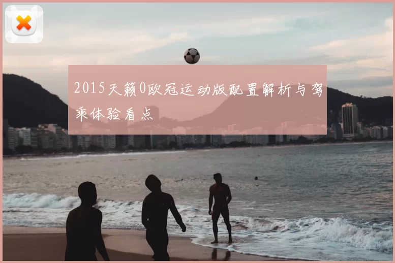 2015天籁0欧冠运动版配置解析与驾乘体验看点