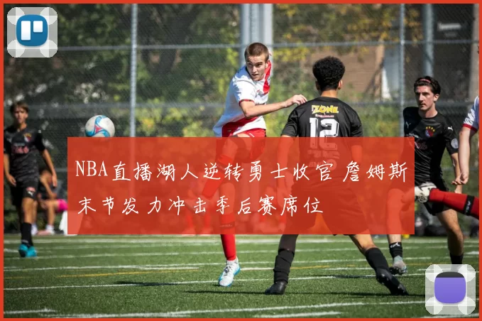 NBA直播湖人逆转勇士收官 詹姆斯末节发力冲击季后赛席位