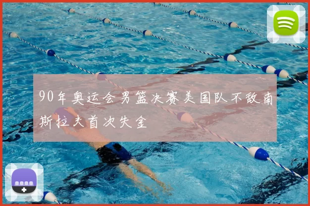 90年奥运会男篮决赛美国队不敌南斯拉夫首次失金