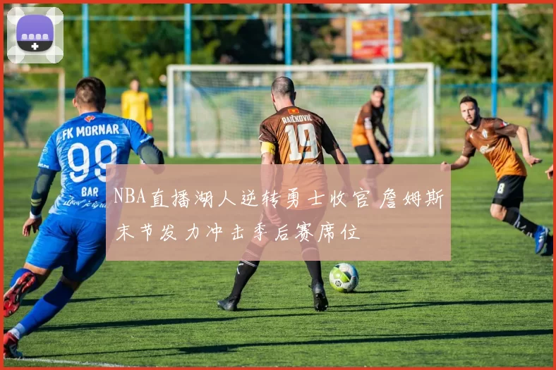 NBA直播湖人逆转勇士收官 詹姆斯末节发力冲击季后赛席位