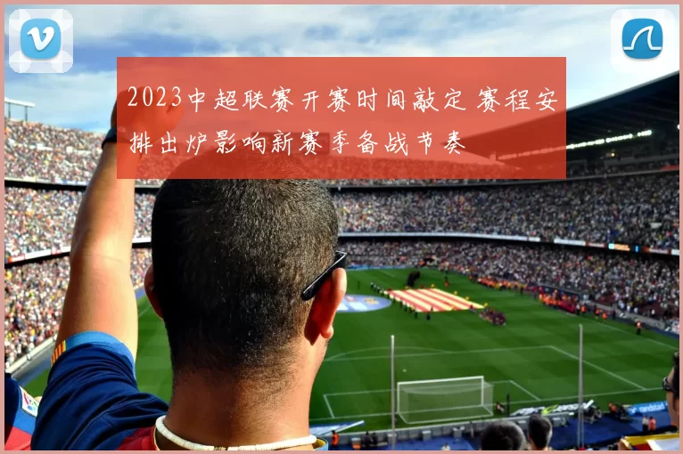 2023中超联赛开赛时间敲定 赛程安排出炉影响新赛季备战节奏