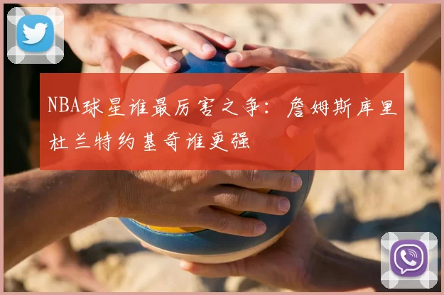 NBA球星谁最厉害之争：詹姆斯库里杜兰特约基奇谁更强