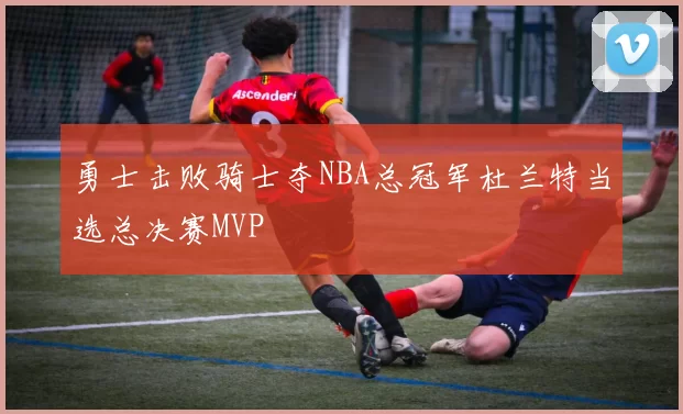 勇士击败骑士夺NBA总冠军杜兰特当选总决赛MVP