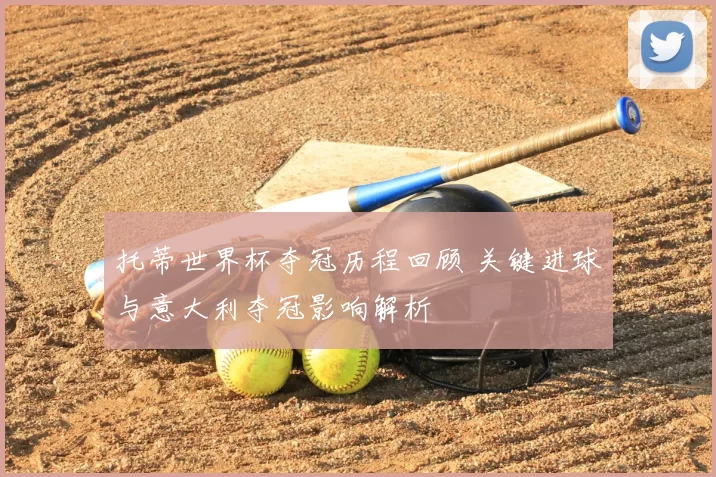 托蒂世界杯夺冠历程回顾 关键进球与意大利夺冠影响解析