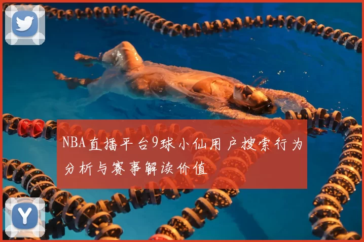 NBA直播平台9球小仙用户搜索行为分析与赛事解读价值