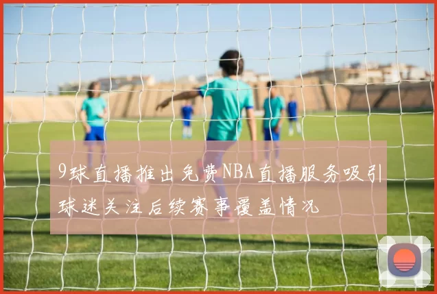 9球直播推出免费NBA直播服务吸引球迷关注后续赛事覆盖情况