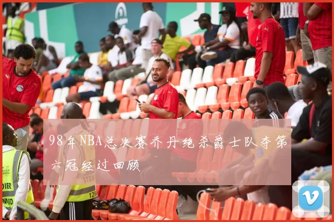 98年NBA总决赛乔丹绝杀爵士队夺第六冠经过回顾