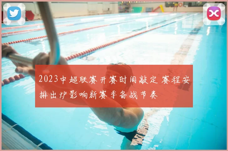 2023中超联赛开赛时间敲定 赛程安排出炉影响新赛季备战节奏